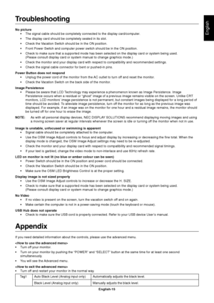 Page 17English
English-15
Troubleshooting
No picture
•The signal cable should be completely connected to the display card/computer.
•The display card should be completely seated in its slot.
•Check the Vacation Switch should be in the ON position.
•Front Power Switch and computer power switch should be in the ON position.
•Check to make sure that a supported mode has been selected on the display card or system being used.
(Please consult display card or system manual to change graphics mode.)
•Check the monitor...