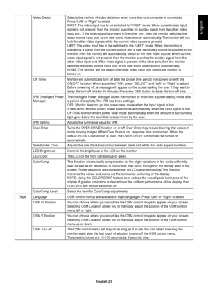 Page 23English
English-21 Video Detect Selects the method of video detection when more than one computer is connected.
Press “Left” or “Right” to select.
FIRST: The video input has to be switched to “FIRST” mode. When current video input
signal is not present, then the monitor searches for a video signal from the other video
input port. If the video signal is present in the other port, then the monitor switches the
video source input port to the new found video source automatically. The monitor will not
look...