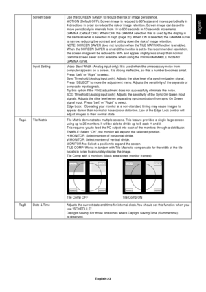 Page 25English
English-23 Screen Saver Use the SCREEN SAVER to reduce the risk of image persistence.
MOTION (Default OFF): Screen image is reduced to 95% size and moves periodically in
4 directions in order to reduce the risk of image retention. Screen image can be set to
move periodically in intervals from 10 to 900 seconds in 10 seconds increments.
GAMMA (Default OFF): When OFF, the GAMMA selection that is used by the display is
the same as what is selected in Tag5 (page 20). When ON is selected, the GAMMA...