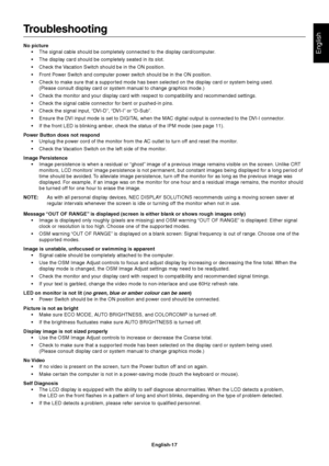 Page 19English
English-17
Troubleshooting
No picture
•The signal cable should be completely connected to the display card/computer.
•The display card should be completely seated in its slot.
•Check the Vacation Switch should be in the ON position.
•Front Power Switch and computer power switch should be in the ON position.
•Check to make sure that a suppor ted mode has been selected on the display card or system being used.
(Please consult display card or system manual to change graphics mode.)
•Check the...