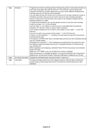 Page 26English-24 TagC Schedule Programs the monitor’s working schedule. Schedule the power on and power off with hour
and a day of the week. Also sets the input port. This OSM can’t remove except EXIT.
Using the “SCHEDULE” function allows you to set up to seven different scheduled time
intervals when the LCD Monitor will be activated.
You can select the time the monitor turns on and turns off, the day of week the monitor is
activated, and which input source the monitor will use for each scheduled activation...