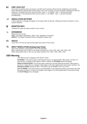 Page 9English-8
OSD LOCK OUT
This control completely locks out access to all OSD control functions without Volume, Brightness and Contrast.
When attempting to activate OSD controls while in the Lock Out mode, a screen will appear indicating the OSD are
locked out. To activate the OSD Lock Out function, press “12/ RESET”, then “+” key and hold down
simultaneously. To de-activate the OSD Lock Out, press “12/ RESET”, then “+” key and hold down
simultaneously.
RESOLUTION NOTIFIER
If ON is selected, a message will...