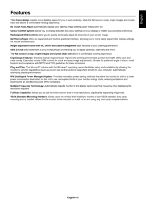 Page 17English
English-15
Features
Thin-frame design creates more desktop space for you to work and play, while the flat screen’s crisp, bright images and crystal-
clear text deliver a comfortable viewing experience.
No Touch Auto Adjust automatically adjusts your optimal image settings upon initial power-on.
Colour Control System allows you to change between six colour settings on your display to match your personal preference.
Redesigned OSM controls allow you to quickly and easily adjust all elements of your...