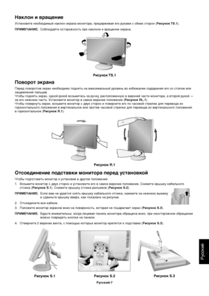 Page 9Русский
Русский-7
Поворот экрана
Перед поворотом экран необходимо поднять на максимальный уровень во избежание соударения его со столом или
защемления пальцев.
Чтобы поднять экран, одной рукой возьмитесь за ручку, расположенную в верхней части монитора, а второй рукой —
за его нижнюю часть. Установите монитор в самое верхнее положение (Рисунок RL.1).
Чтобы повернуть экран, возьмите монитор с двух сторон и поверните его по часовой стрелке для перевода из
горизонтального положения в вертикальное или против...