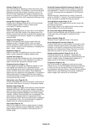 Page 48English-46 Interlace (Page 32, 45)
One of the formats for displaying a frame that scans every
other line of the frame. It is possible to use this format when
displaying a screen that contains movement, such as TV,
but not for when displaying still images as flickering of the
screen is conspicuous. As a result, most computer monitors
use a progressive format, which suppresses flickering of still
images.
Energy Star Program (Page 2, 47)
Program that is being promoted by the US Environmental
Protection...