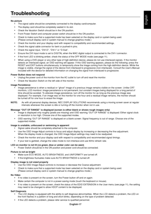 Page 19English
English-17
Troubleshooting
No picture
•The signal cable should be completely connected to the display card/computer.
•The display card should be completely seated in its slot.
•Check the Vacation Switch should be in the ON position.
•Front Power Switch and computer power switch should be in the ON position.
•Check to make sure that a supported mode has been selected on the display card or system being used.
(Please consult display card or system manual to change graphics mode.)
•Check the monitor...