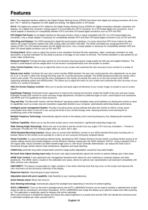 Page 18
English-16
Features
DVI-I: The integrated interface ratified by the Digital Display Working Group (DDWG) that allows both digital and analog connectors of f of one
port. The “I” stands for integration for both digital and analog, The digital portion is DVI-based.
DVI-D:  The digital-only subset of DVI ratified by the Digital Display Working Group (DDWG) for digital connections between computers a nd
displays. As a digital-only connector, analog support is not provided off a DVI-D connector. As a...