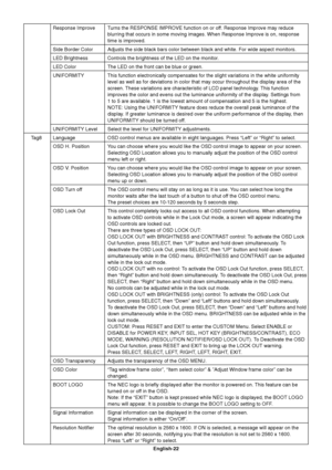 Page 24
English-22
Response Improve Turns the RESPONSE IMPROVE function on or off. Response Improve may reduce
blurring that occurs in some moving images. When Response Improve is on,\
 response
time is improved.
Side Border Color Adjusts the side black bars color between black and white. For wide aspe\
ct monitors.
LED Brightness Controls the brightness of the LED on the monitor.
LED Color The LED on the front can be blue or green.
UNIFORMITY This function electronically compensates for the slight variations...