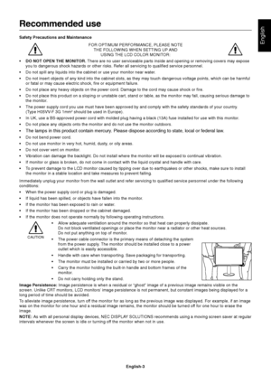 Page 5
English
English-3
Recommended use
Safety Precautions and MaintenanceFOR OPTIMUM PERFORMANCE, PLEASE NOTETHE FOLLOWING WHEN SETTING UP AND USING THE LCD COLOR MONITOR:
• DO NOT OPEN THE MONITOR.  There are no user serviceable parts inside and opening or removing cover\
s may expose
you to dangerous shock hazards or other risks. Refer all servicing to qu\
alified service personnel.
• Do not spill any liquids into the cabinet or use your monitor near water\
.
• Do not insert objects of any kind into the...