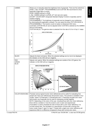 Page 19
English-17
English
GAMMA Allows you to manually select the brightness level of grayscale. There are  ve selections: sRGB, L Star, DICOM*3, PROGRAMMABLE and CUSTOM. We recommend to show 
grayscale image data on screen.
sRGB: GAMMA setting for sRGB.
L Star: GAMMA setting for eciRGB_v2*
2 and Lab color space.
DICOM*3: DICOM GSDF (Grayscale Standard Display Function) is typically used f\
or 
medical imaging.
PROGRAMMABLE: The brightness of grayscale can be changed to your preference 
by downloading the...