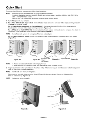 Page 6
English-4
Quick Start
To connect the LCD monitor to your system, follow these instructions:
NOTE:  Make sure to read “Recommended Use” (page 24) before installatio\
n.
In order to display the maximum resolution, a video card that can output\
 a resolution of 2560 x 1440 (PA271W) or 
2560 x 1600 (PA301W) is needed.
PA301W only: The monitor must be installed or carried by two or more people.
1.  Turn off the power to your computer.
2.  For a PC or MAC with DVI digital output:  Connect the DVI signal cable...