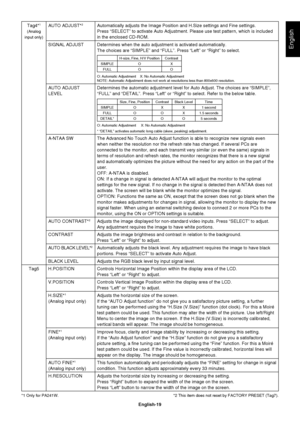 Page 21
English-19
English
Tag4*1
(Analog 
input only)
AUTO ADJUST*2 Automatically adjusts the Image Position and H.Size settings and Fine se\
ttings.
Press “SELECT” to activate Auto Adjustment. Please use test patter\
n, which is included 
in the enclosed CD-ROM.
SIGNAL ADJUST   Determines when the auto adjustment is activated automatically. 
 The choices are “SIMPLE” and “FULL”. Press “Left” or “\
Right” to select.
H-size, Fine, H/V Position Contrast
SIMPLE O X FULL O O
O: Automatic Adjustment    X: No...