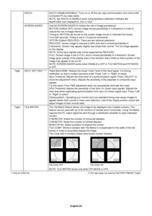 Page 24
English-22
DDC/CI DDC/CI ENABLE/DISABLE: Turns on or off the two way communication and con\
trol with connected PC by video cable.
NOTE: Set DDC/CI to ENABLE when using hardware calibration software like\
 
MultiPro ler over DisplayPort, DVI or VGA.
SCREEN SAVER Use the SCREEN SAVER to reduce the risk of image persistence. MOTION (Default OFF): Screen image moves periodically in 4 directions \
in order to 
reduce the risk of image retention.
Timing for MOTION can be set so the screen image moves in...