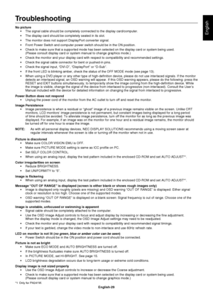 Page 31
English-29
English
Troubleshooting
No picture The signal cable should be completely connected to the display card/comp\
uter.
 The display card should be completely seated in its slot.
 The monitor does not support DisplayPort converter signal.
 Front Power Switch and computer power switch should be in the ON positio\
n.
 Check to make sure that a supported mode has been selected on the displa\
y card or system being used. (Please consult display card or system manual to change graphics mode.)\
 Check...