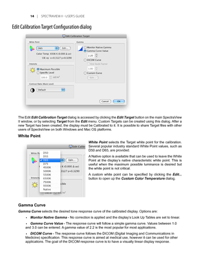 Page 14
1	 |	SPEC TRAVIEW	II 	- 	USER’S 	GUIDE

Edit Calibration Target Configuration dialog
The Edit Edit Calibration Target dialog is accessed by clicking the Edit Target button on the main SpectraView 
II window, or by selecting Target from the Edit menu. Custom Targets can be created using this dialog. After a 
new Target has been created, the display must be Calibrated to it. It is possible to share Target files with other 
users of SpectraView on both Windows and Mac OS platforms.
White Point
White...