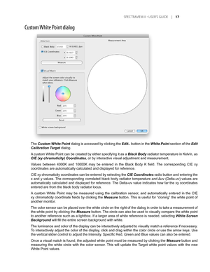 Page 17
	SPEC TRAVIEW	II 	- 	USER’S 	GUIDE 	|	1

Custom White Point dialog
The Custom White Point dialog is accessed by clicking the Edit.. button in the White Point section of the Edit 
Calibration Target dialog.
A custom White Point can be created by either specifying it as a Black Body radiator temperature in Kelvin, as 
CIE (xy chromaticity) Coordinates, or by interactive visual adjustment and measurement.
Values  between  4000K  and  10000K  may  be  entered  in  the  Black  Body  K  field.  The...