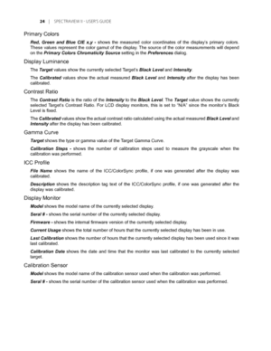Page 24
	 |	SPEC TRAVIEW	II 	- 	USER’S 	GUIDE

Primary Colors
Red,  Green  and  Blue  CIE  x,y  - shows  the  measured  color  coordinates  of  the  display’s  primary  colors. 
These values represent the color gamut of the display. The source of the color measurements will depend 
on the Primary Colors Chromaticity Source setting in the Preferences dialog.
Display Luminance
The Target values show the currently selected Target’s Black Level and Intensity. 
The Calibrated  values  show  the  actual...