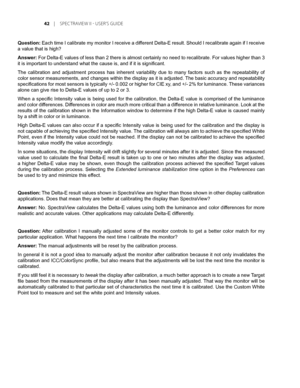 Page 42
	 |	SPEC TRAVIEW	II 	- 	USER’S 	GUIDE

Question: Each time I calibrate my monitor I receive a different Delta-E result. Should I recalibrate again if I receive 
a value that is high?
Answer: For Delta-E values of less than 2 there is almost certainly no need to recalibrate. For values higher than 3 
it is important to understand what the cause is, and if it is significant. 
The  calibration  and  adjustment  process  has  inherent  variability  due  to  many  factors  such  as  the...