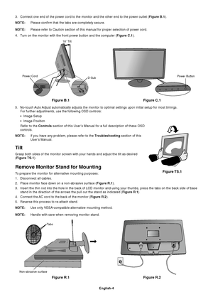 Page 6English-4
Figure R.1
Non-abrasive surface
Figure R.2
3. Connect one end of the power cord to the monitor and the other end to the power outlet (Figure B.1).
NOTE:Please confirm that the tabs are completely secure.
NOTE:Please refer to Caution section of this manual for proper selection of power cord.
4. Turn on the monitor with the front power button and the computer (Figure C.1).
Figure B.1 Figure C.1
Power Button
5. No-touch Auto Adjust automatically adjusts the monitor to optimal settings upon initial...