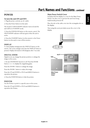 Page 15English
English-12
POWER
To turn the unit ON and OFF:
1. Plug the power cord into an AC outlet.
2. Press the Power button (on the unit).
Th  e monitor's ON/STANDBY indicator turns red and the 
unit will be in STANDBY mode.
3. Press the POWER ON button on the remote control. Th e 
ON/STANDBY indicator will turn green when the unit is 
active.
4. Press the STANDBY button (on the remote) or the Power 
button (on the unit) to turn off   the monitor.
DISPLAY
To check display settings press the DISPLAY...