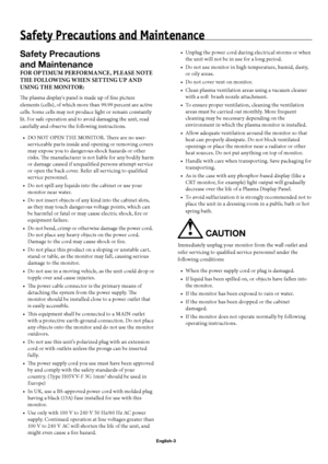 Page 6English-3
Safety Precautions and Maintenance
Safety Precautions
and Maintenance
FOR OPTIMUM PERFORMANCE, PLEASE NOTE 
THE FOLLOWING WHEN SETTING UP AND 
USING THE MONITOR:
Th  e plasma display's panel is made up of fi ne picture 
elements (cells), of which more than 99.99 percent are active 
cells. Some cells may not produce light or remain constantly 
lit. For safe operation and to avoid damaging the unit, read 
carefully and observe the following instructions. 
DO NOT OPEN THE MONITOR. Th  ere are...