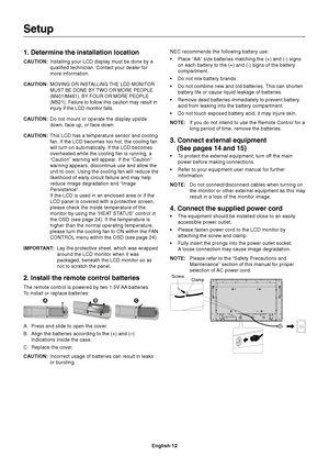 Page 14
English-12
1. Determine the installation location
CAUTION:Installing your LCD display must be done by a
qualified technician. Contact your dealer for
more information.
CAUTION:
MOVING OR INSTALLING THE LCD MONITOR
MUST BE DONE BY TWO OR MORE PEOPLE
(M401/M461), BY FOUR OR MORE PEOPLE
(M521). Failure to follow this caution may result in
injury if the LCD monitor falls.
CAUTION: Do not mount or operate the display upside
down, face up, or face down.
CAUTION: This LCD has a temperature sensor and cooling...