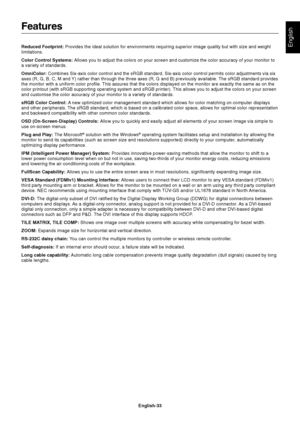 Page 35
English-33
EnglishReduced Footprint: Provides the ideal solution for environments requiring superior image qu\
ality but with size and weight
limitations.
Color Control Systems:  Allows you to adjust the colors on your screen and customize the color a\
ccuracy of your monitor to
a variety of standards.
OmniColor:  Combines Six-axis color control and the sRGB standard. Six-axis color c\
ontrol permits color adjustments via six
axes (R, G, B, C, M and Y) rather than through the three axes (R, G and B)...