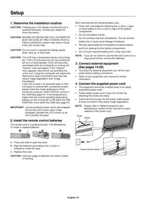 Page 14English-12
1. Determine the installation location
CAUTION:Installing your LCD display must be done by a
qualified technician. Contact your dealer for
more information.
CAUTION:MOVING OR INSTALLING THE LCD MONITOR
MUST BE DONE BY TWO OR MORE PEOPLE.
Failure to follow this caution may result in injury
if the LCD monitor falls.
CAUTION:Do not mount or operate the display upside
down, face up, or face down.
CAUTION:This LCD has a temperature sensor and cooling
fan. If the LCD becomes too hot, the cooling...