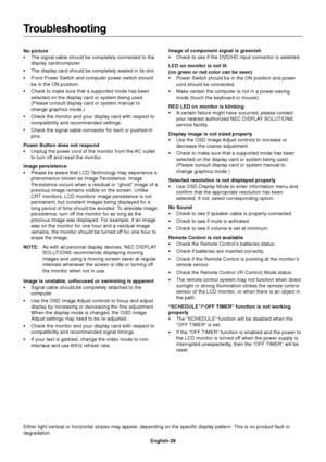 Page 30English-28
Troubleshooting
No picture
•The signal cable should be completely connected to the
display card/computer.
•The display card should be completely seated in its slot.
•Front Power Switch and computer power switch should
be in the ON position.
•Check to make sure that a supported mode has been
selected on the display card or system being used.
(Please consult display card or system manual to
change graphics mode.)
•Check the monitor and your display card with respect to
compatibility and...