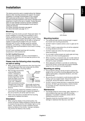 Page 11English-9
EnglishThis device cannot be used or installed without the Tabletop
Stand or other mounting accessory for support. For proper
installation it is strongly recommended to use a trained,
NEC authorized service person. Failure to follow NEC
standard mounting procedures could result in damage to the
equipment or injury to the user or installer. Product warranty
does not cover damage caused by improper installation.
Failure to follow these recommendations could result in
voiding the warranty.
For...