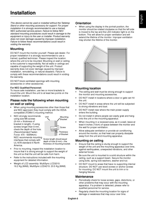 Page 7English-5
EnglishThis device cannot be used or installed without the Tabletop
Stand or other mounting accessory for support. For proper
installation it is strongly recommended to use a trained,
NEC authorized service person. Failure to follow NEC
standard mounting procedures could result in damage to the
equipment or injury to the user or installer. Product warranty
does not cover damage caused by improper installation.
Failure to follow these recommendations could result in
voiding the warranty....