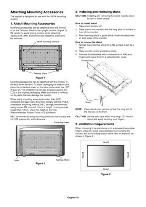 Page 12English-10
Attaching Mounting Accessories
The display is designed for use with the VESA mounting
system.
1. Attach Mounting Accessories
Mounting accessories can be attached while the monitor
is on the Tabletop Stand in the upright position (Figure 1).
Be careful to avoid tipping monitor when attaching
accessories. After accessories are attached, stand can
be removed.
Mounting accessories can be attached with the monitor in
the face down position. To avoid damaging the screen face,
place the protective...