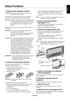 Page 11English-9
English1. Determine the installation location
CAUTION:DO NOT ATTEMPT TO INSTALL THE LCD
MONITOR BY YOURSELF.
Installing your LCD display must be done by a qualified
technician. Contact your dealer for more information.
CAUTION:MOVING OR INSTALLING THE LCD MONITOR
MUST BE DONE BY TWO OR MORE PEOPLE.
It is recommended that 4 people move or install
the LCD Monitor, due to its weight of almost
63.0kg.
Failure to follow this caution may result in injury if the LCD
monitor falls.
CAUTION:Do not mount...