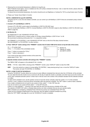 Page 31English-29
English
3. Reducing the environmental temperature is effective for long life use.
When Protection board (glass, acryl) is installed over the LCD surface, enclosed into the box / wall, or stack the monitor, please utilize the
temperature sensors inside monitor.
To reduce the environmental temperature, the monitor should be set Low Brightness or Cooling Fan ON by using Screen sever Function.
4. Please use Screen Saver Mode of monitor.
NOTE 2: MONITOR ID and IR CONTROL
Using the one PC or one...