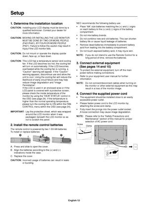 Page 14English-12
1. Determine the installation location
CAUTION:Installing your LCD display must be done by a
qualified technician. Contact your dealer for
more information.
CAUTION:
MOVING OR INSTALLING THE LCD MONITOR
MUST BE DONE BY TWO OR MORE PEOPLE
(P401/P461), BY FOUR OR MORE PEOPLE
(P521). Failure to follow this caution may result in
injury if the LCD monitor falls.
CAUTION:Do not mount or operate the display upside
down, face up, or face down.
CAUTION:This LCD has a temperature sensor and cooling
fan....