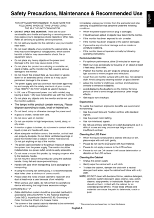 Page 5English-3
EnglishFOR OPTIMUM PERFORMANCE, PLEASE NOTE THE
FOLLOWING WHEN SETTING UP AND USING
THE MULTI-FUNCTION MONITOR:
•DO NOT OPEN THE MONITOR. There are no user
serviceable parts inside and opening or removing covers
may expose you to dangerous shock hazards or other risks.
Refer all servicing to qualified service personnel.
•Do not spill any liquids into the cabinet or use your monitor
near water.
•Do not insert objects of any kind into the cabinet slots, as
they may touch dangerous voltage points,...