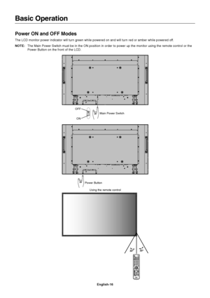 Page 18English-16
Basic Operation
Power ON and OFF Modes
The LCD monitor power indicator will turn green while powered on and will turn red or amber while powered off.
NOTE:The Main Power Switch must be in the ON position in order to power up the monitor using the remote control or the
Power Button on the front of the LCD.
Power ButtonMain Power Switch
ON
OFF
Using the remote control
 