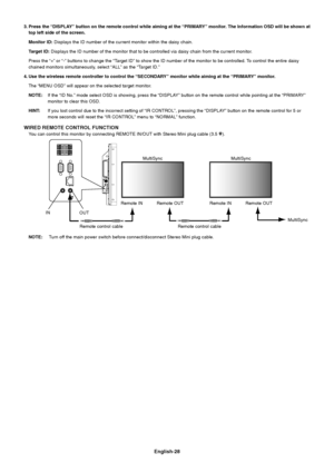 Page 30English-28
3. Press the “DISPLAY” button on the remote control while aiming at the “PRIMARY” monitor. The Information OSD will be shown at
top left side of the screen.
Monitor ID: Displays the ID number of the current monitor within the daisy chain.
Target ID: Displays the ID number of the monitor that to be controlled via daisy chain from the current monitor.
Press the “+” or “-” buttons to change the “Target ID” to show the ID number of the monitor to be controlled. To control the entire daisy
chained...