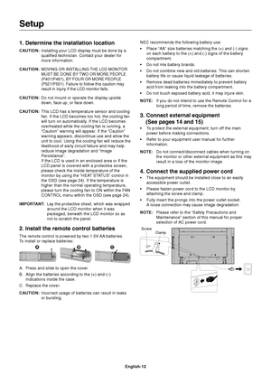 Page 14
English-12
1. Determine the installation location
CAUTION:Installing your LCD display must be done by a
qualified technician. Contact your dealer for
more information.
CAUTION:
MOVING OR INSTALLING THE LCD MONITOR
MUST BE DONE BY TWO OR MORE PEOPLE
(P401/P461), BY FOUR OR MORE PEOPLE
(P521/P551). Failure to follow this caution may
result in injury if the LCD monitor falls.
CAUTION: Do not mount or operate the display upside
down, face up, or face down.
CAUTION: This LCD has a temperature sensor and...