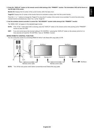 Page 31
English-29
English
3. Press the “DISPLAY” button on the remote control while aiming at the “PRIMARY” monitor. The Information OSD will be shown attop left side of the screen.
Monitor ID:  Displays the ID number of the current monitor within the daisy chain.
Target ID:  Displays the ID number of the monitor that to be controlled via daisy c\
hain from the current monitor.
Press the “+” or “-” buttons to change the “Target ID” to show the ID number of the monitor to be controlled. To control the en tire...