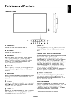 Page 9
English-7
English
 EXIT button
Activates the OSD menu when the OSD menu is turned-off.
Acts as EXIT button within the OSD to move to previous
menu.
  Remote control sensor and Power Indicator
Receives the signal from the remote control (when using the
wireless remote control). See also page 11.
Glows green when the LCD monitor is in active mode*.
Glows red when the LCD is in POWER OFF (ECO standby)
mode. Glows amber when the LCD is in POWER OFF
(standby) mode. Blinks amber when the monitor is in Power...