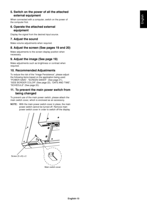 Page 15
English-13
English
5. Switch on the power of all the attachedexternal equipment
When connected with a computer, switch on the power of
the computer first.
6. Operate the attached externalequipment
Display the signal from the desired input source.
7. Adjust the sound
Make volume adjustments when required.
8. Adjust the screen (See pages 19 and 20)
Make adjustments to the screen display position when
necessary.
9. Adjust the image (See page 19)
Make adjustments such as brightness or contrast when...