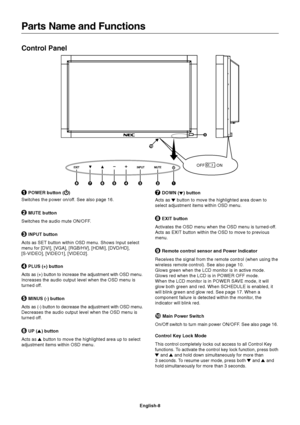 Page 10
English-8
 DOWN () button
Acts as 
 button to move the highlighted area down to
select adjustment items within OSD menu.
  EXIT button
Activates the OSD menu when the OSD menu is turned-off.
Acts as EXIT button within the OSD to move to previous
menu.
  Remote control sensor and Power Indicator
Receives the signal from the remote control (when using the
wireless remote control). See also page 10.
Glows green when the LCD monitor is in active mode.
Glows red when the LCD is in POWER OFF mode.
When the...