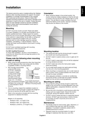 Page 7English-5
EnglishThis device cannot be used or installed without the Tabletop
Stand or other mounting accessory for support. For proper
installation it is strongly recommended to use a trained,
NEC authorized service person. Failure to follow NEC
standard mounting procedures could result in damage to the
equipment or injury to the user or installer. Product warranty
does not cover damage caused by improper installation.
Failure to follow these recommendations could result in
voiding the warranty....