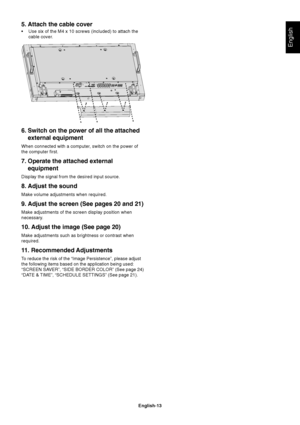 Page 15English-13
English
6. Switch on the power of all the attached
external equipment
When connected with a computer, switch on the power of
the computer first.
7. Operate the attached external
equipment
Display the signal from the desired input source.
8. Adjust the sound
Make volume adjustments when required.
9. Adjust the screen (See pages 20 and 21)
Make adjustments of the screen display position when
necessary.
10. Adjust the image (See page 20)
Make adjustments such as brightness or contrast when...