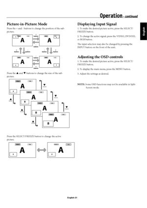 Page 24English
English-21
Picture-in-Picture Mode
Press the + and - buttons to change the position of the sub-
picture.
Press the p and q buttons to change the size of the sub-
picture.
Press the SELECT/FREEZE button to change the active 
picture.
Displaying Input Signal
1. To make the desired picture active, press the SELECT/
FREEZE button.
2. To change the active signal, press the VIDEO, DVD/HD, 
or RGB button.
Th  e input selection may also be changed by pressing the 
INPUT button on the front of the unit....