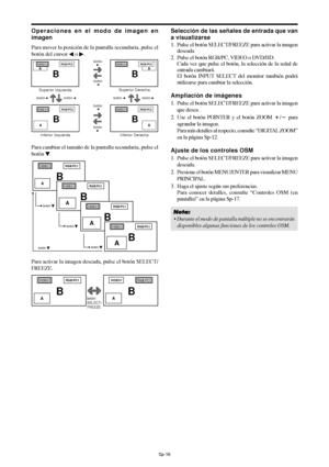 Page 111Sp-16
Operaciones en el modo de imagen en
imagen
Para mover la posición de la pantalla secundaria, pulse el
botón del cursor 
 o .
Para cambiar el tamaño de la pantalla secundaria, pulse el
botón 
.
VIDEO1RGB/PC1
AB
VIDEO1RGB/PC1
AB
VIDEO1RGB/PC1
AB
VIDEO1RGB/PC1
AB
botón 
botón 
botón 
botón 
Para activar la imagen deseada, pulse el botón SELECT/
FREEZE.
VIDEO1RGB/PC1
AB
Selección de las señales de entrada que van
a visualizarse
1. Pulse el botón SELECT/FREEZE para activar la imagen
deseada.
2....