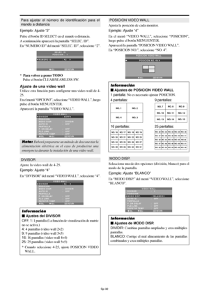 Page 127Sp-32
Para ajustar el número de identificación para el
mando a distancia
Ejemplo: Ajuste “2”
Pulse el botón ID SELECT en el mando a distancia.
A continuación aparecerá la pantalla “SELEC. ID”.
En “NUMERO ID” del menú “SELEC. ID”, seleccione “2”.
ADJ. RETURNEXIT
SELEC. ID
POSICION :  1
NUMERO ID
:   2
*  Para volver a poner TODO
Pulse el botón CLEAR/SEAMLESS SW.
Ajuste de una video wall
Utilice esta función para configurar una video wall de 4-
25.
En el menú “OPCION3”, seleccione “VIDEO WALL”, luego
pulse...