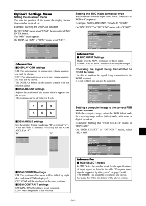 Page 24En-23
Option1 Settings Menu
Setting the on-screen menu
This sets the position of the menu, the display format
(horizontal or vertical) etc.
Example: Turning the DISPLAY OSM off
On “OPTION1” menu, select “OSM”, then press the MENU/
ENTER button.
The “OSM” menu appears.
On “DISPLAY OSM” of “OSM” menu, select “OFF”.
SEL. ADJ. RETURN
OSM
EXIT
DISPLAY OSM
OSM ADJ.
OSM ANGLE
OSM ORBITER
OSM CONTRAST:   OFF
:   1
:   H
:   OFF 
:   LOW
Information
 DISPLAY OSM settings
ON: The informations on screen size,...