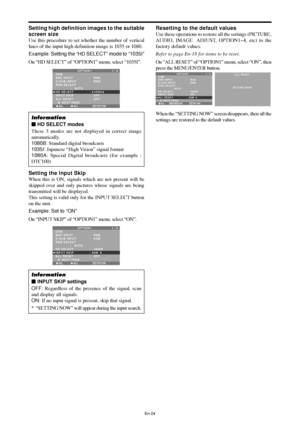 Page 25En-24
Setting high definition images to the suitable
screen size
Use this procedure to set whether the number of vertical
lines of the input high definition image is 1035 or 1080.
Example: Setting the “HD SELECT” mode to “1035I”
On “HD SELECT” of “OPTION1” menu, select “1035I”.
SEL. ADJ. RETURN
OPTION 1 1 / 4
OSM
BNC INPUT
D-SUB INPUT
RGB SELECT
              :   AUTO
HD SELECT
INPUT SKIP
ALL RESET
      NEXT PAGE:   RGB 
:   RGB 
:   1035
I:   OFF
:   OFF
EXIT
Information
 HD SELECT modes
These 3 modes...